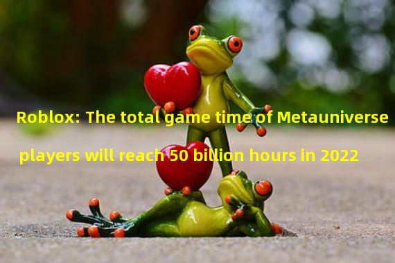 Roblox: The total game time of Metauniverse players will reach 50 billion hours in 2022