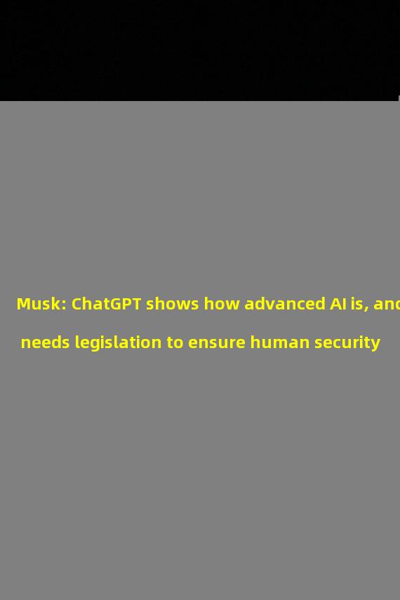 Musk: ChatGPT shows how advanced AI is, and needs legislation to ensure human security