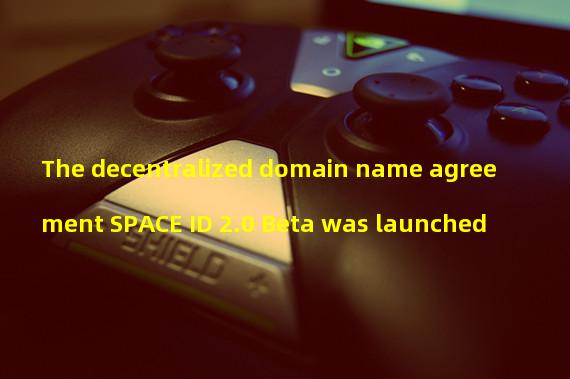 The decentralized domain name agreement SPACE ID 2.0 Beta was launched