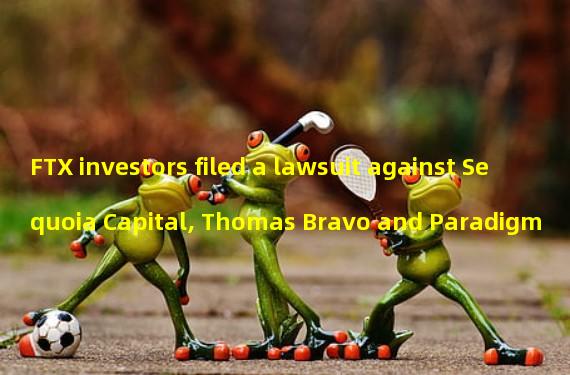 FTX investors filed a lawsuit against Sequoia Capital, Thomas Bravo and Paradigm
