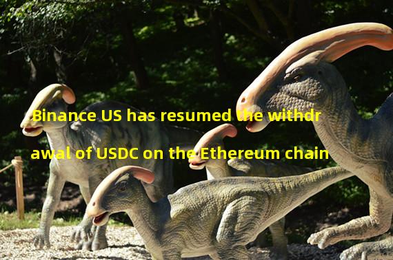 Binance US has resumed the withdrawal of USDC on the Ethereum chain