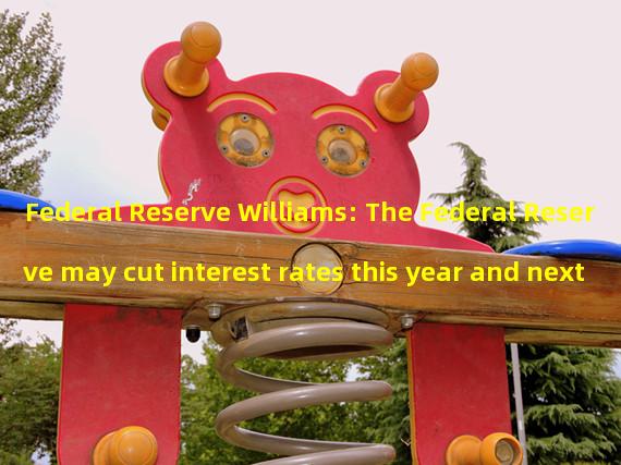 Federal Reserve Williams: The Federal Reserve may cut interest rates this year and next