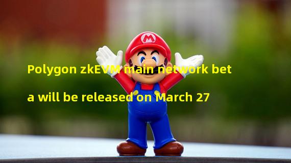 Polygon zkEVM main network beta will be released on March 27