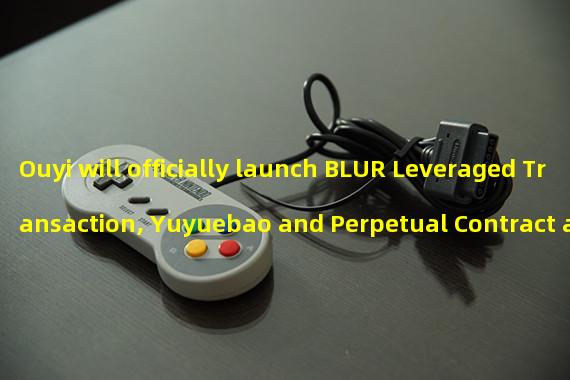 Ouyi will officially launch BLUR Leveraged Transaction, Yuyuebao and Perpetual Contract at 11:00 (HKT) on February 15