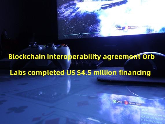 Blockchain interoperability agreement Orb Labs completed US $4.5 million financing