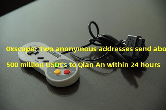 0xscope: Two anonymous addresses send about 500 million USDCs to Qian An within 24 hours