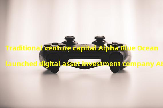 Traditional venture capital Alpha Blue Ocean launched digital asset investment company ABO Digital