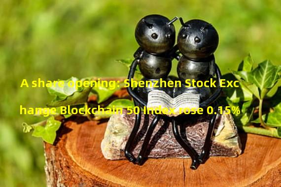 A share opening: Shenzhen Stock Exchange Blockchain 50 Index rose 0.15%