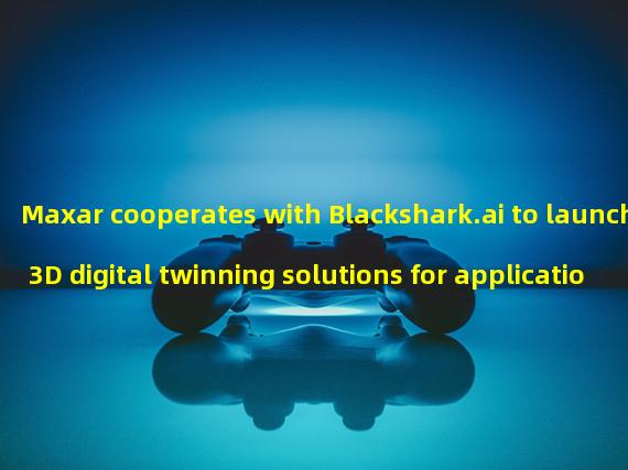 Maxar cooperates with Blackshark.ai to launch 3D digital twinning solutions for applications such as metauniverse