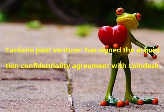 Cardano joint venture: has signed the acquisition confidentiality agreement with Coindesk, but the transaction is difficult
