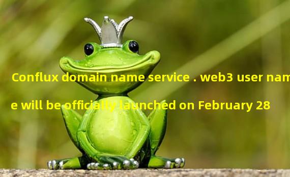 Conflux domain name service . web3 user name will be officially launched on February 28
