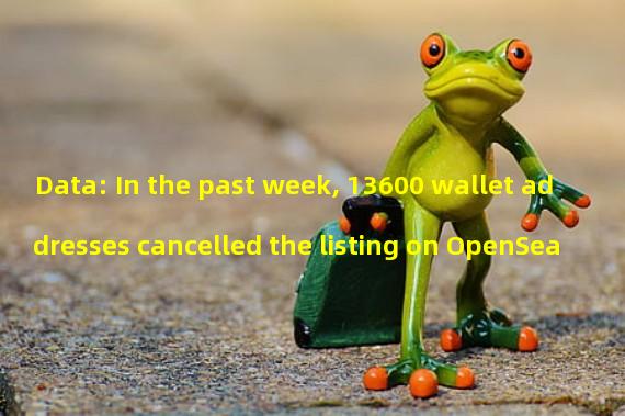Data: In the past week, 13600 wallet addresses cancelled the listing on OpenSea