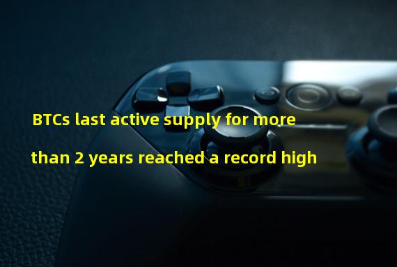 BTCs last active supply for more than 2 years reached a record high