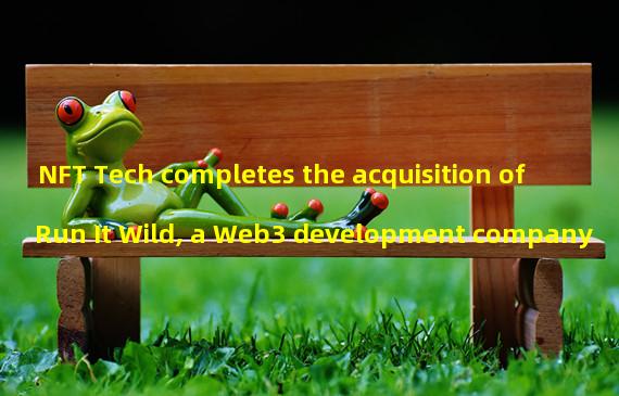 NFT Tech completes the acquisition of Run It Wild, a Web3 development company