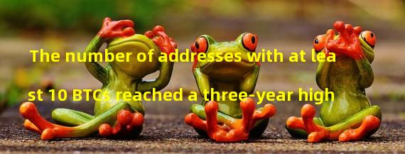The number of addresses with at least 10 BTCs reached a three-year high