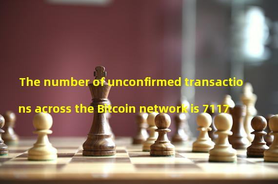 The number of unconfirmed transactions across the Bitcoin network is 7117