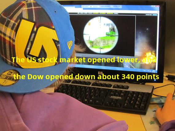 The US stock market opened lower, and the Dow opened down about 340 points