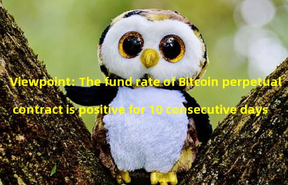 Viewpoint: The fund rate of Bitcoin perpetual contract is positive for 10 consecutive days, reflecting investors optimism