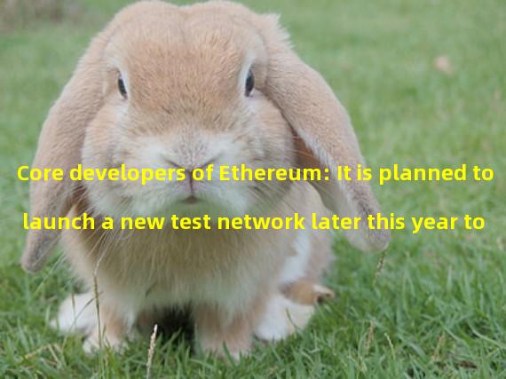 Core developers of Ethereum: It is planned to launch a new test network later this year to solve the ETH supply problem of the test network