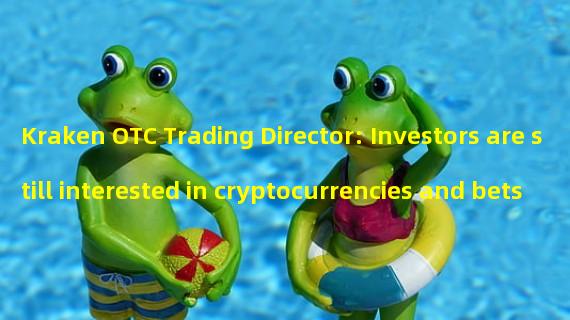 Kraken OTC Trading Director: Investors are still interested in cryptocurrencies and bets