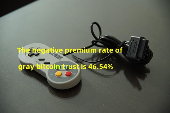 The negative premium rate of gray bitcoin trust is 46.54%