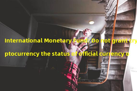 International Monetary Fund: Do not grant cryptocurrency the status of official currency or legal tender