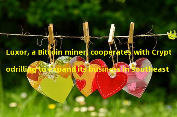 Luxor, a Bitcoin miner, cooperates with Cryptodrilling to expand its business in Southeast Asia