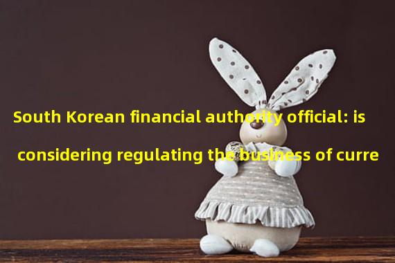 South Korean financial authority official: is considering regulating the business of currency security in South Korea