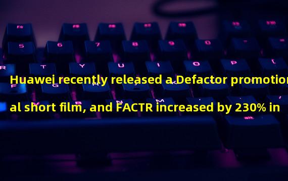 Huawei recently released a Defactor promotional short film, and FACTR increased by 230% in 24 hours