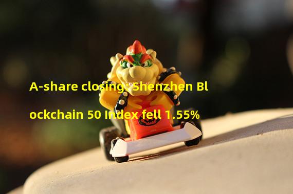 A-share closing: Shenzhen Blockchain 50 Index fell 1.55%