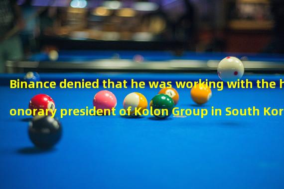 Binance denied that he was working with the honorary president of Kolon Group in South Korea to build a new encryption trading platform