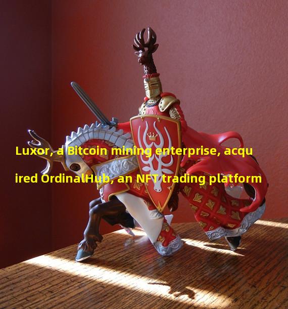 Luxor, a Bitcoin mining enterprise, acquired OrdinalHub, an NFT trading platform
