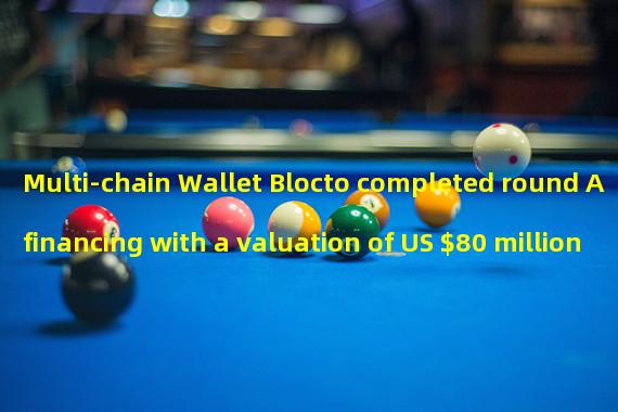 Multi-chain Wallet Blocto completed round A financing with a valuation of US $80 million