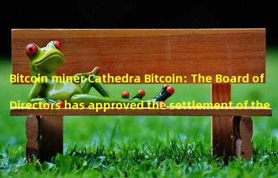 Bitcoin miner Cathedra Bitcoin: The Board of Directors has approved the settlement of the principal of some issued bonds into the companys common shares
