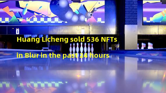 Huang Licheng sold 536 NFTs in Blur in the past 24 hours