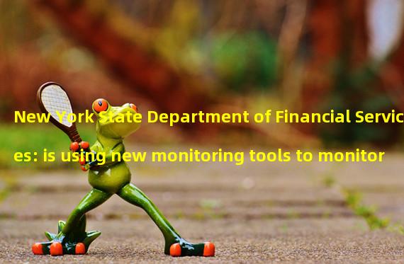 New York State Department of Financial Services: is using new monitoring tools to monitor illegal activities of encryption