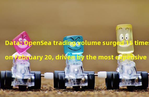 Data: OpenSea trading volume surged 15 times on February 20, driven by the most expensive NFT in Mech Minds