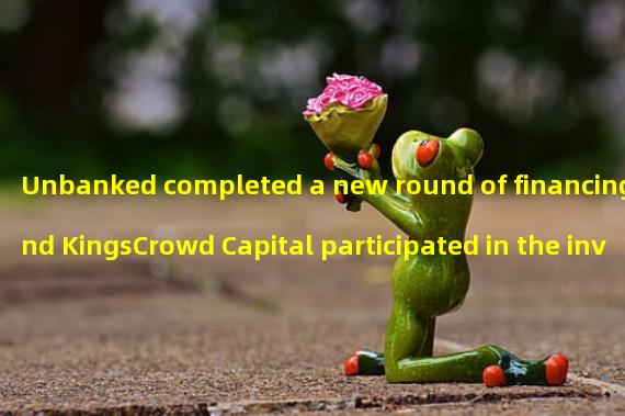 Unbanked completed a new round of financing and KingsCrowd Capital participated in the investment
