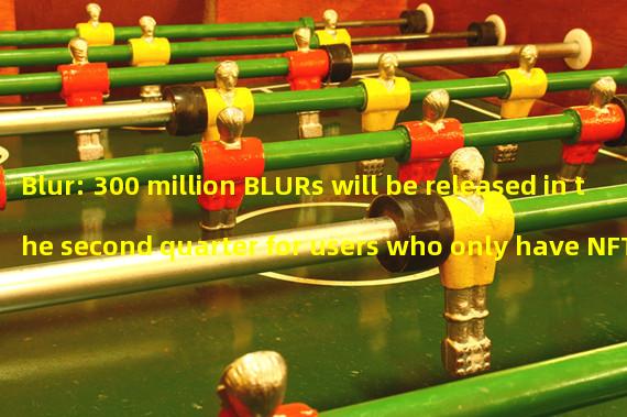Blur: 300 million BLURs will be released in the second quarter for users who only have NFT on Blur