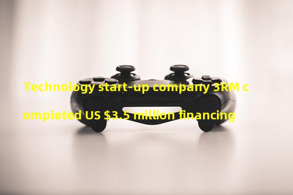 Technology start-up company 3RM completed US $3.5 million financing