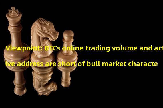 Viewpoint: BTCs online trading volume and active address are short of bull market characteristics