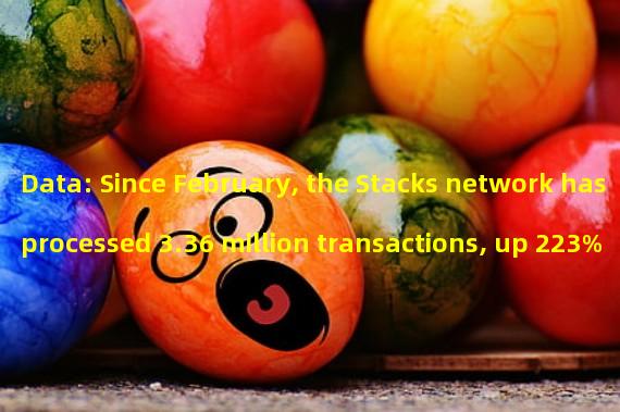 Data: Since February, the Stacks network has processed 3.36 million transactions, up 223% month-on-month