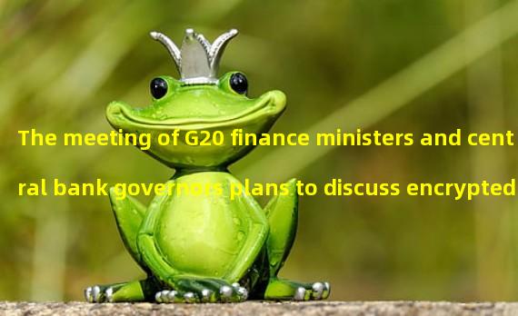 The meeting of G20 finance ministers and central bank governors plans to discuss encrypted assets and implement supervision