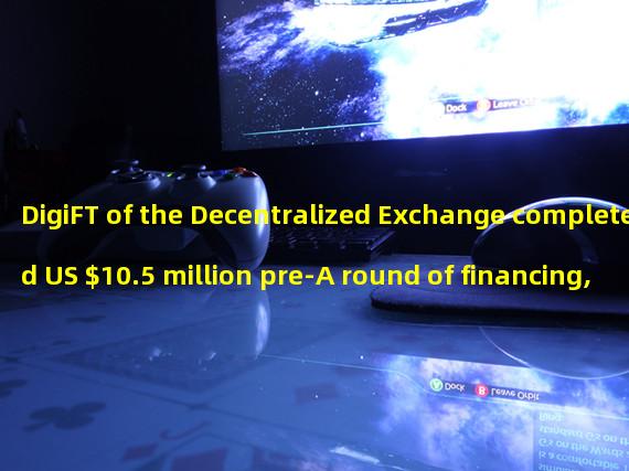 DigiFT of the Decentralized Exchange completed US $10.5 million pre-A round of financing, led by Shanda Group