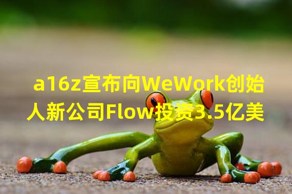 a16z宣布向WeWork创始人新公司Flow投资3.5亿美元