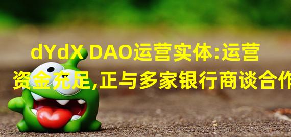 dYdX DAO运营实体:运营资金充足,正与多家银行商谈合作