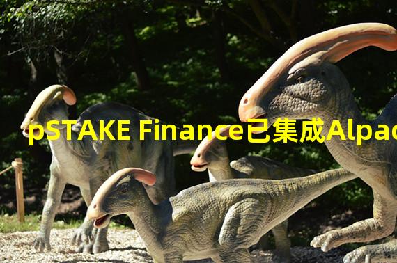 pSTAKE Finance已集成Alpaca Finance,支持stkBNB和PSTAKE的杠杆收益操作