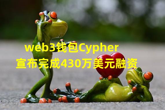 web3钱包Cypher宣布完成430万美元融资