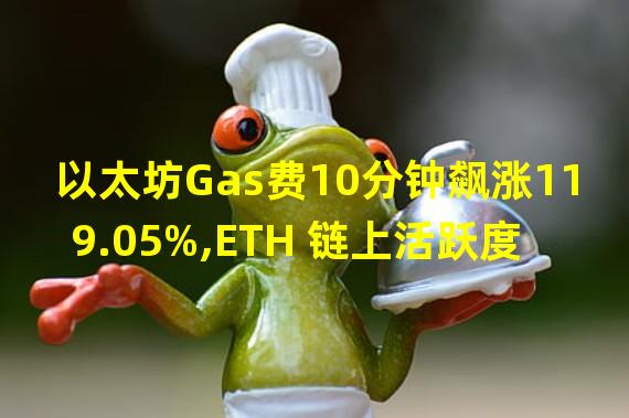 以太坊Gas费10分钟飙涨119.05%,ETH 链上活跃度上升