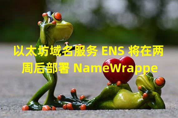 以太坊域名服务 ENS 将在两周后部署 NameWrapper 至主网